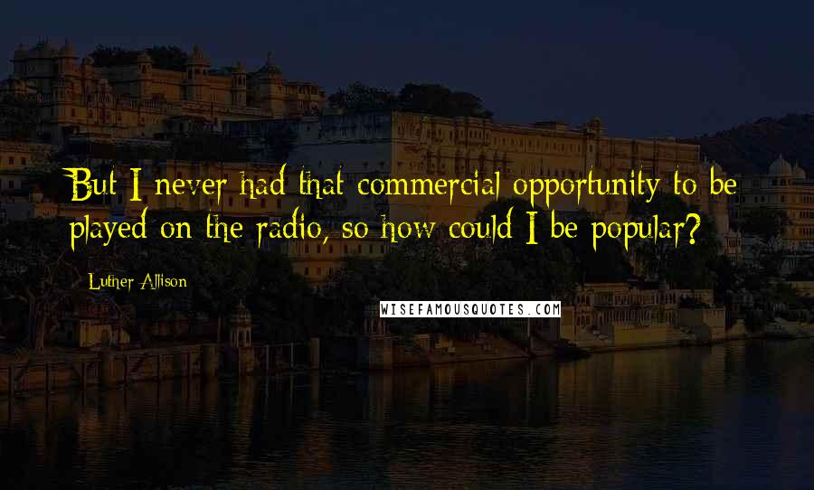 Luther Allison Quotes: But I never had that commercial opportunity to be played on the radio, so how could I be popular?