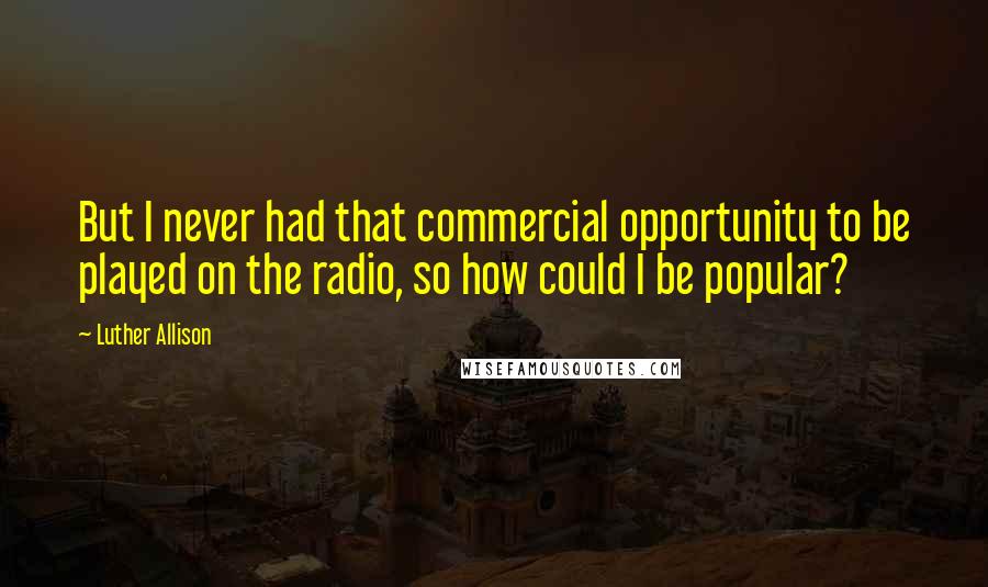 Luther Allison Quotes: But I never had that commercial opportunity to be played on the radio, so how could I be popular?