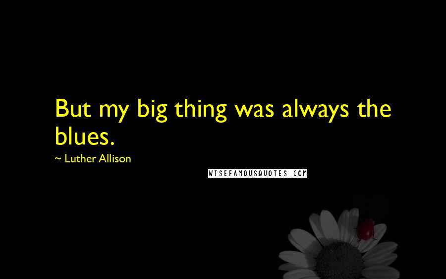 Luther Allison Quotes: But my big thing was always the blues.