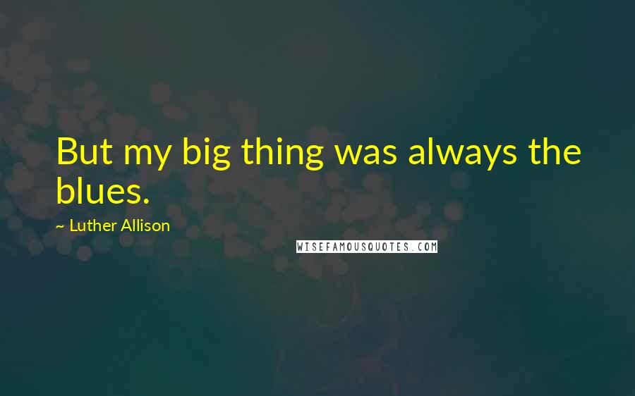 Luther Allison Quotes: But my big thing was always the blues.