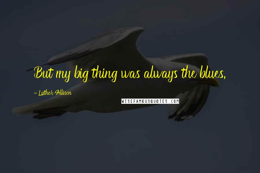 Luther Allison Quotes: But my big thing was always the blues.