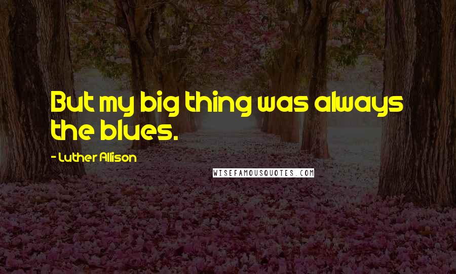 Luther Allison Quotes: But my big thing was always the blues.