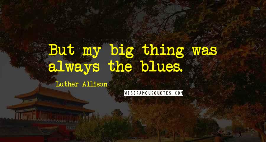 Luther Allison Quotes: But my big thing was always the blues.