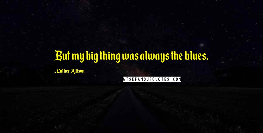 Luther Allison Quotes: But my big thing was always the blues.