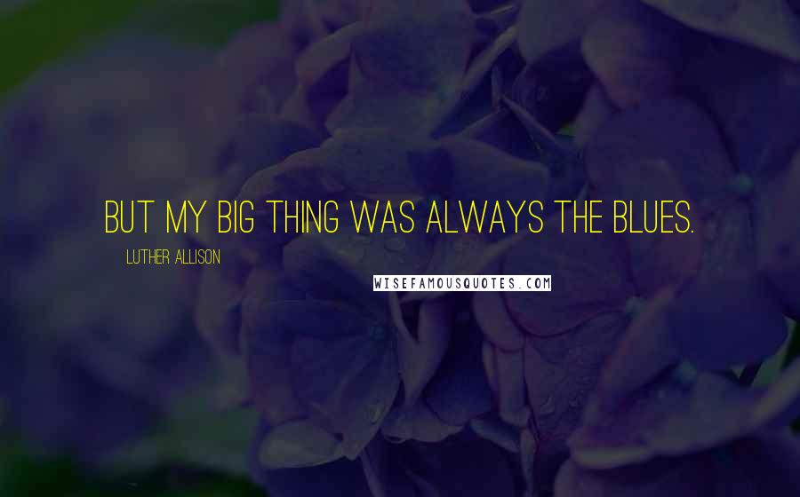 Luther Allison Quotes: But my big thing was always the blues.