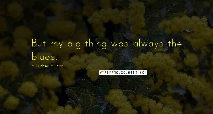 Luther Allison Quotes: But my big thing was always the blues.