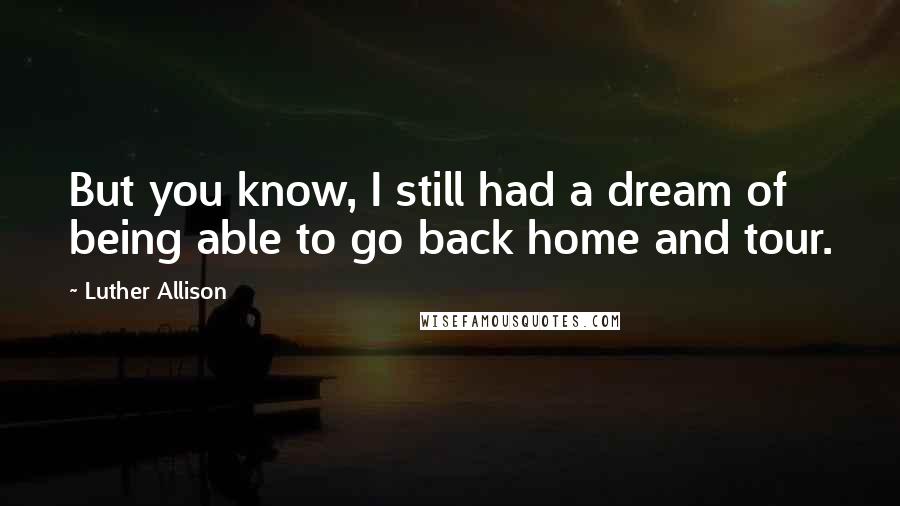 Luther Allison Quotes: But you know, I still had a dream of being able to go back home and tour.