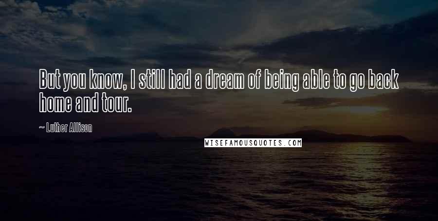 Luther Allison Quotes: But you know, I still had a dream of being able to go back home and tour.