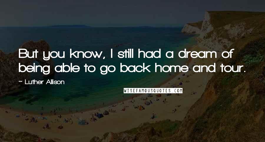 Luther Allison Quotes: But you know, I still had a dream of being able to go back home and tour.