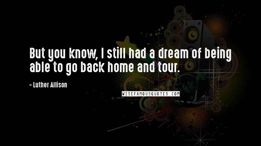 Luther Allison Quotes: But you know, I still had a dream of being able to go back home and tour.