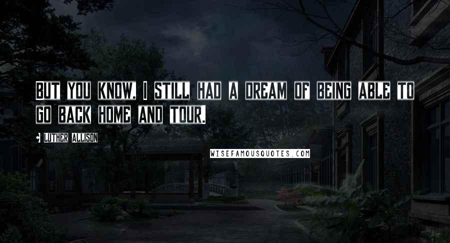 Luther Allison Quotes: But you know, I still had a dream of being able to go back home and tour.