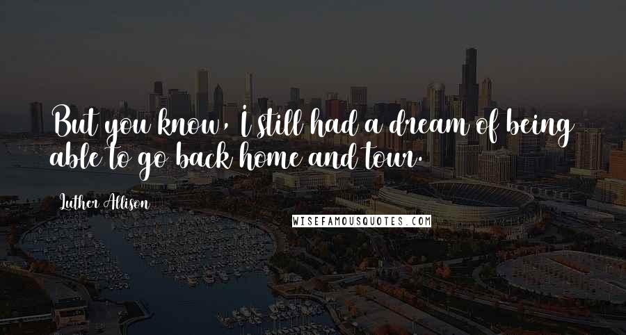 Luther Allison Quotes: But you know, I still had a dream of being able to go back home and tour.