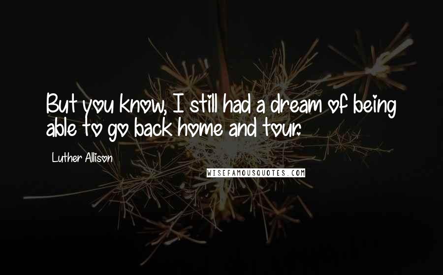 Luther Allison Quotes: But you know, I still had a dream of being able to go back home and tour.