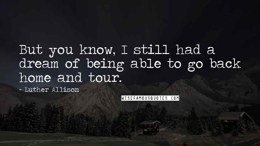 Luther Allison Quotes: But you know, I still had a dream of being able to go back home and tour.