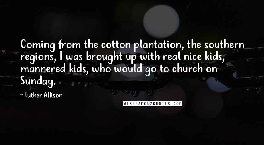Luther Allison Quotes: Coming from the cotton plantation, the southern regions, I was brought up with real nice kids, mannered kids, who would go to church on Sunday.