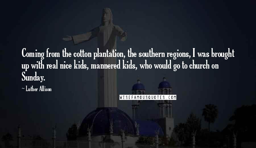 Luther Allison Quotes: Coming from the cotton plantation, the southern regions, I was brought up with real nice kids, mannered kids, who would go to church on Sunday.