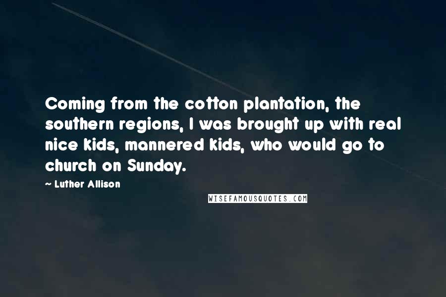 Luther Allison Quotes: Coming from the cotton plantation, the southern regions, I was brought up with real nice kids, mannered kids, who would go to church on Sunday.