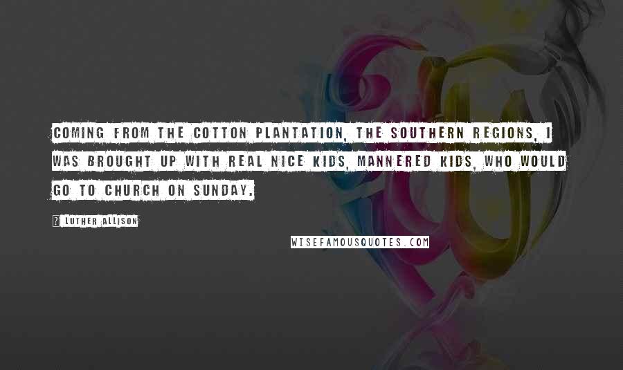 Luther Allison Quotes: Coming from the cotton plantation, the southern regions, I was brought up with real nice kids, mannered kids, who would go to church on Sunday.