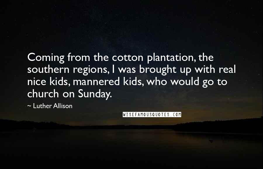 Luther Allison Quotes: Coming from the cotton plantation, the southern regions, I was brought up with real nice kids, mannered kids, who would go to church on Sunday.
