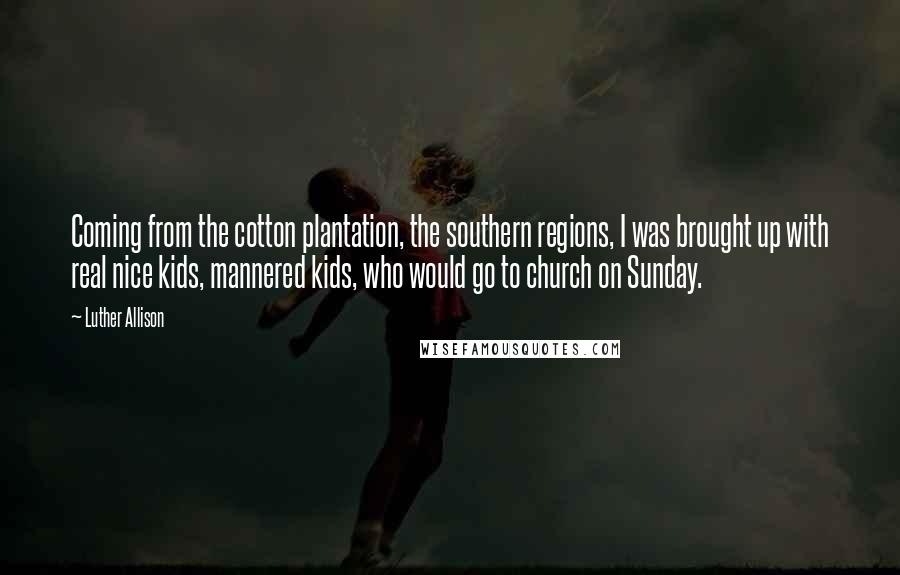Luther Allison Quotes: Coming from the cotton plantation, the southern regions, I was brought up with real nice kids, mannered kids, who would go to church on Sunday.
