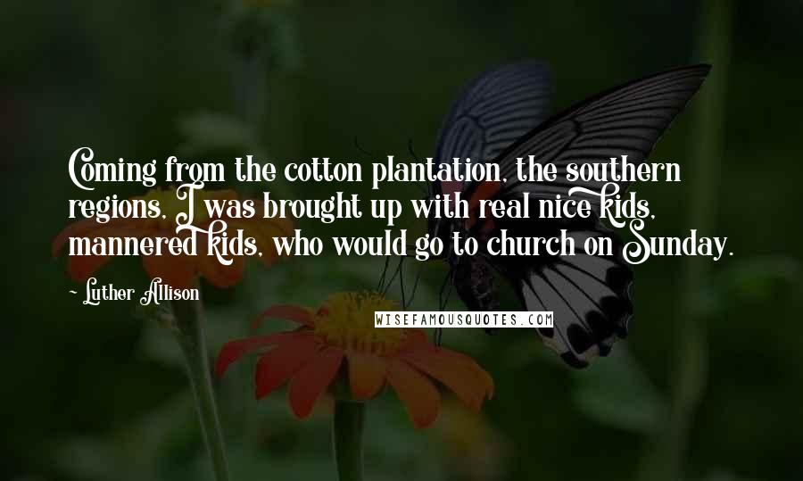 Luther Allison Quotes: Coming from the cotton plantation, the southern regions, I was brought up with real nice kids, mannered kids, who would go to church on Sunday.
