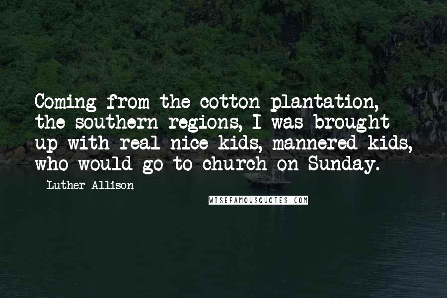 Luther Allison Quotes: Coming from the cotton plantation, the southern regions, I was brought up with real nice kids, mannered kids, who would go to church on Sunday.
