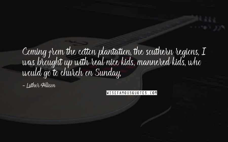Luther Allison Quotes: Coming from the cotton plantation, the southern regions, I was brought up with real nice kids, mannered kids, who would go to church on Sunday.
