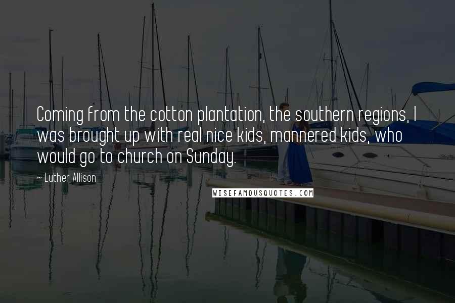 Luther Allison Quotes: Coming from the cotton plantation, the southern regions, I was brought up with real nice kids, mannered kids, who would go to church on Sunday.