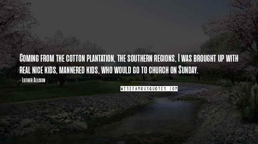 Luther Allison Quotes: Coming from the cotton plantation, the southern regions, I was brought up with real nice kids, mannered kids, who would go to church on Sunday.