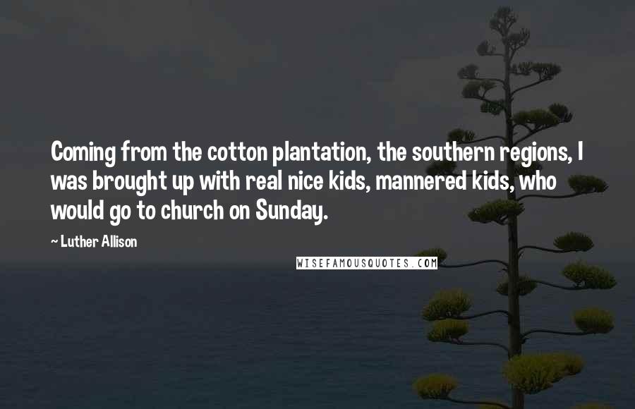 Luther Allison Quotes: Coming from the cotton plantation, the southern regions, I was brought up with real nice kids, mannered kids, who would go to church on Sunday.