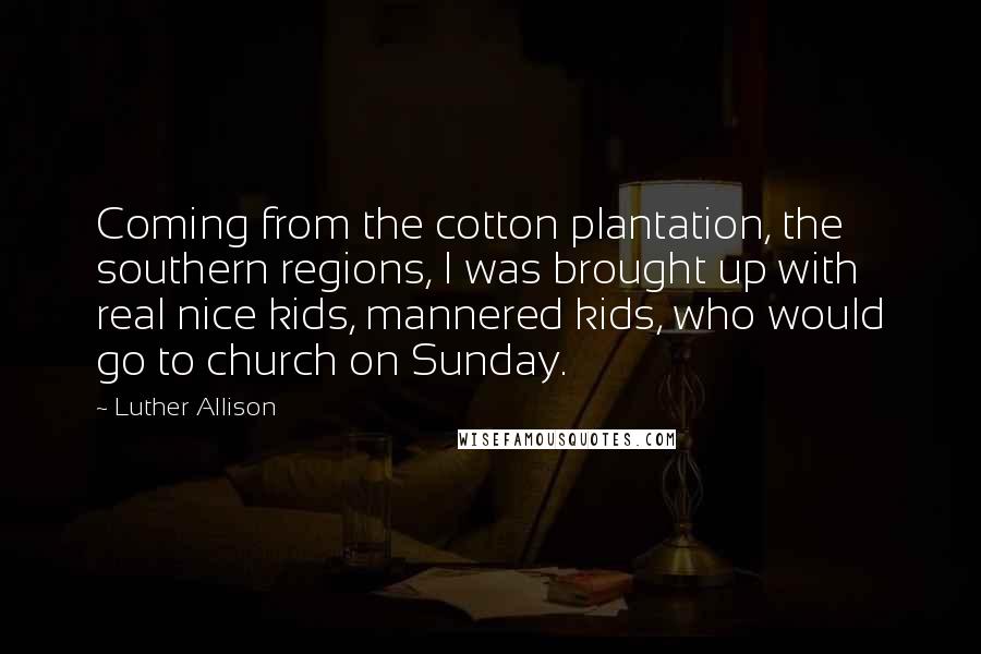 Luther Allison Quotes: Coming from the cotton plantation, the southern regions, I was brought up with real nice kids, mannered kids, who would go to church on Sunday.