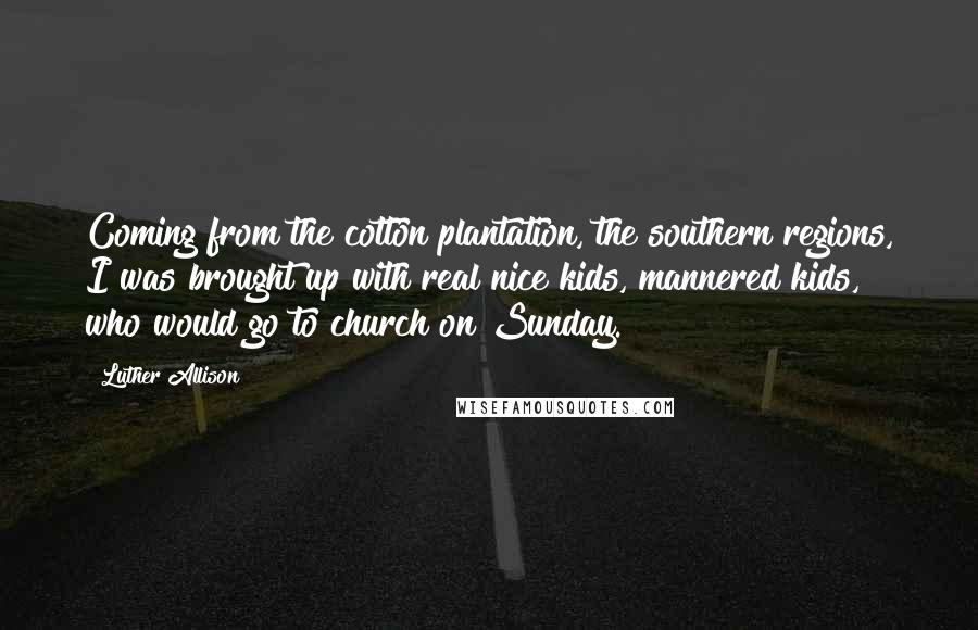 Luther Allison Quotes: Coming from the cotton plantation, the southern regions, I was brought up with real nice kids, mannered kids, who would go to church on Sunday.