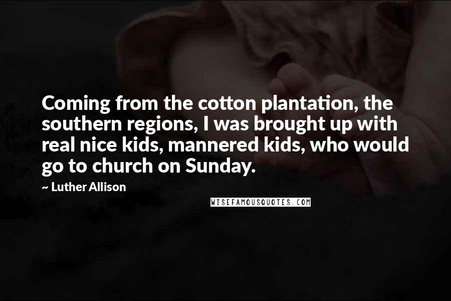 Luther Allison Quotes: Coming from the cotton plantation, the southern regions, I was brought up with real nice kids, mannered kids, who would go to church on Sunday.