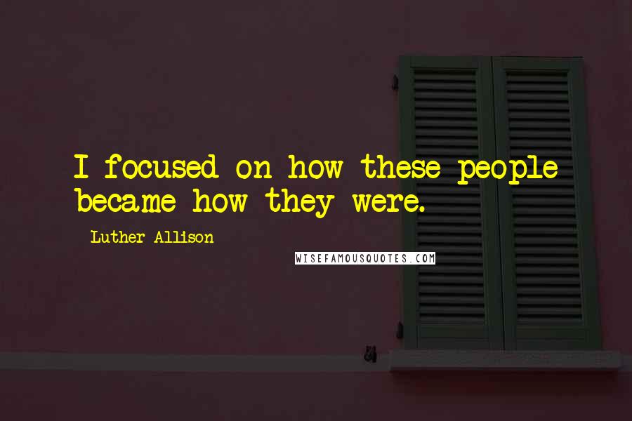 Luther Allison Quotes: I focused on how these people became how they were.