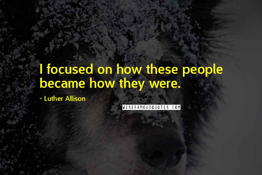 Luther Allison Quotes: I focused on how these people became how they were.