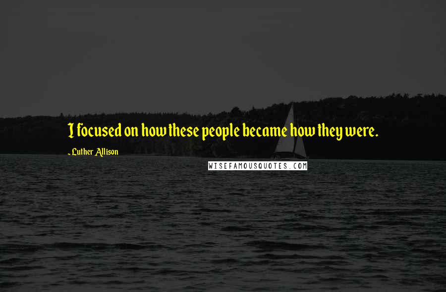 Luther Allison Quotes: I focused on how these people became how they were.