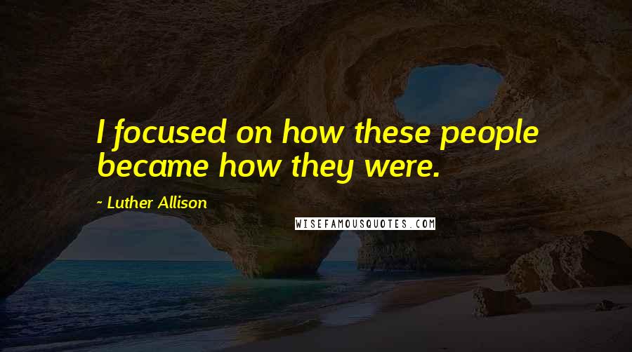 Luther Allison Quotes: I focused on how these people became how they were.