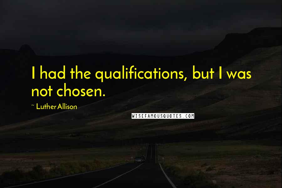 Luther Allison Quotes: I had the qualifications, but I was not chosen.