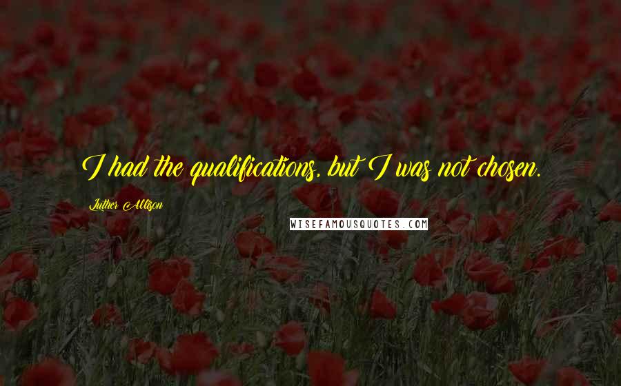 Luther Allison Quotes: I had the qualifications, but I was not chosen.