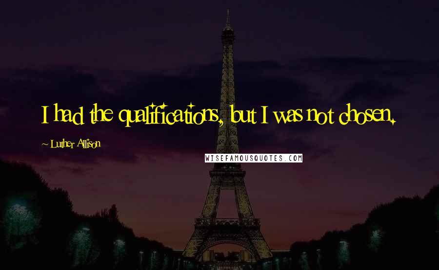 Luther Allison Quotes: I had the qualifications, but I was not chosen.