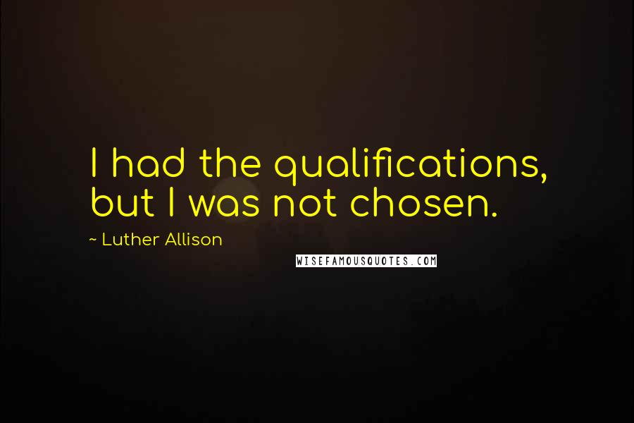 Luther Allison Quotes: I had the qualifications, but I was not chosen.