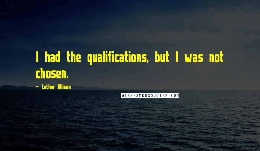 Luther Allison Quotes: I had the qualifications, but I was not chosen.