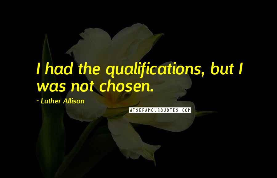 Luther Allison Quotes: I had the qualifications, but I was not chosen.