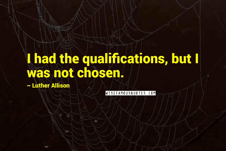 Luther Allison Quotes: I had the qualifications, but I was not chosen.