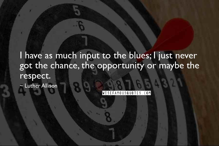 Luther Allison Quotes: I have as much input to the blues; I just never got the chance, the opportunity or maybe the respect.
