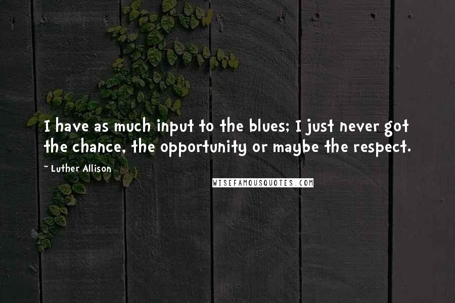 Luther Allison Quotes: I have as much input to the blues; I just never got the chance, the opportunity or maybe the respect.