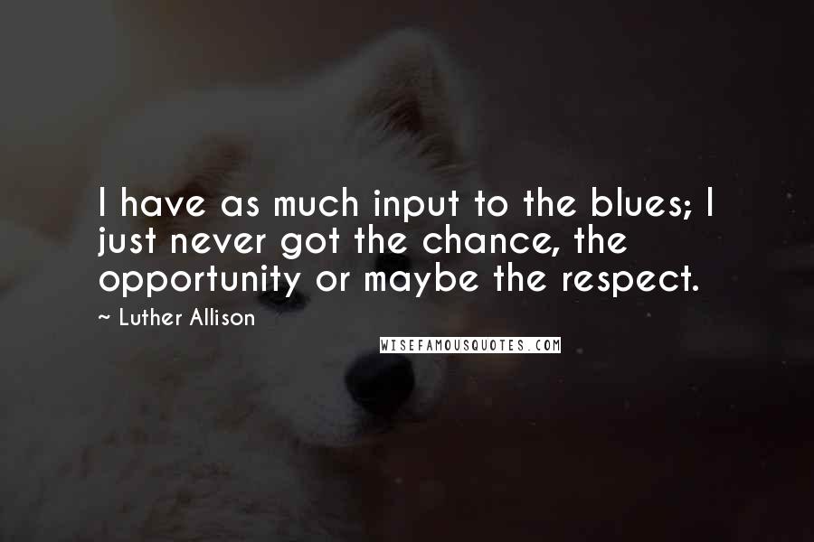 Luther Allison Quotes: I have as much input to the blues; I just never got the chance, the opportunity or maybe the respect.