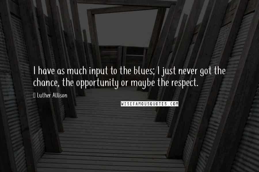 Luther Allison Quotes: I have as much input to the blues; I just never got the chance, the opportunity or maybe the respect.