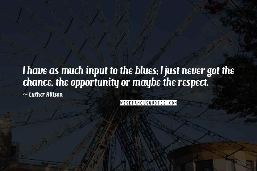 Luther Allison Quotes: I have as much input to the blues; I just never got the chance, the opportunity or maybe the respect.