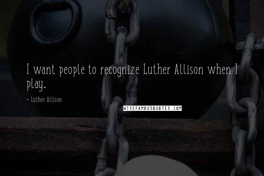 Luther Allison Quotes: I want people to recognize Luther Allison when I play.